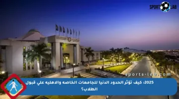 2025: كيف تؤثر الحدود الدنيا للجامعات الخاصة والأهلية على قبول الطلاب؟